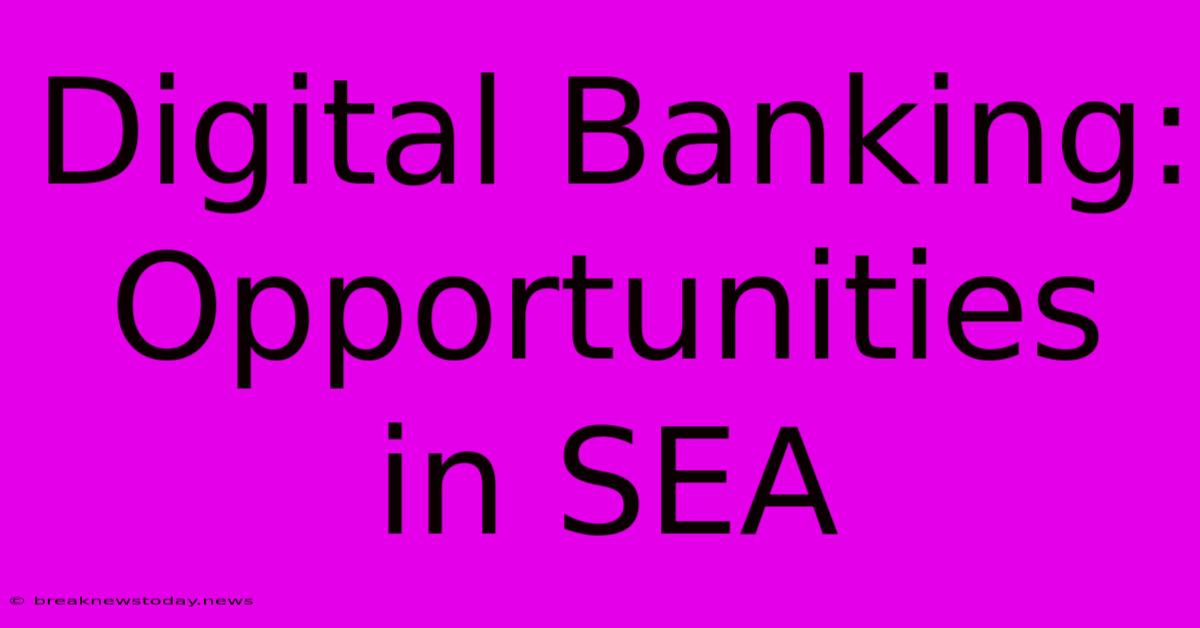 Digital Banking: Opportunities In SEA