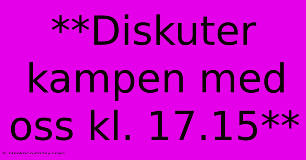 **Diskuter Kampen Med Oss Kl. 17.15**