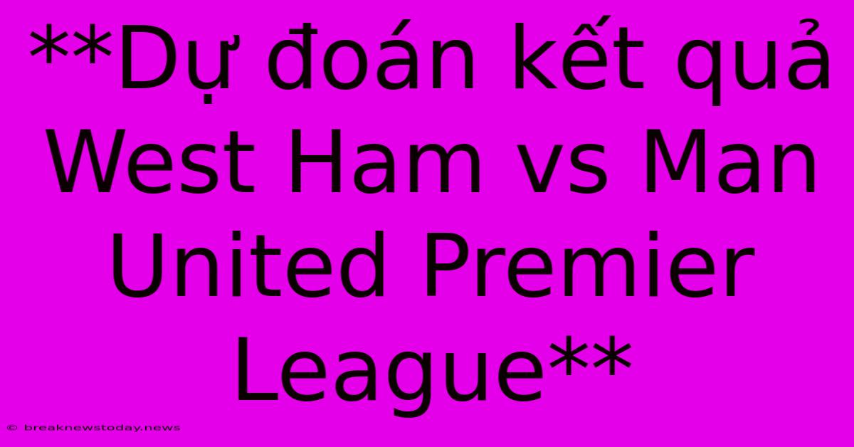 **Dự Đoán Kết Quả West Ham Vs Man United Premier League**