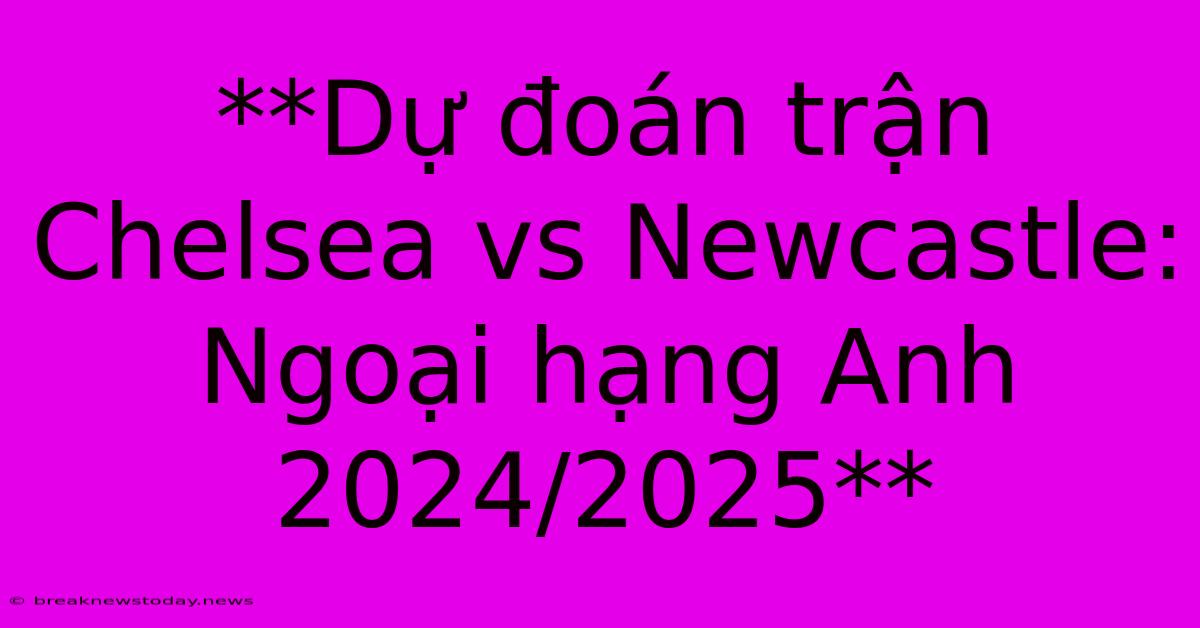 **Dự Đoán Trận Chelsea Vs Newcastle: Ngoại Hạng Anh 2024/2025**