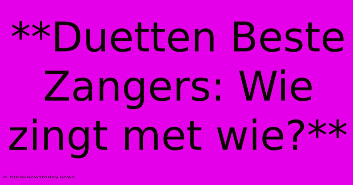 **Duetten Beste Zangers: Wie Zingt Met Wie?**