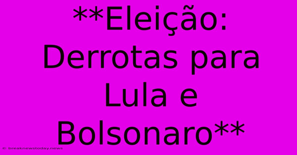 **Eleição: Derrotas Para Lula E Bolsonaro**