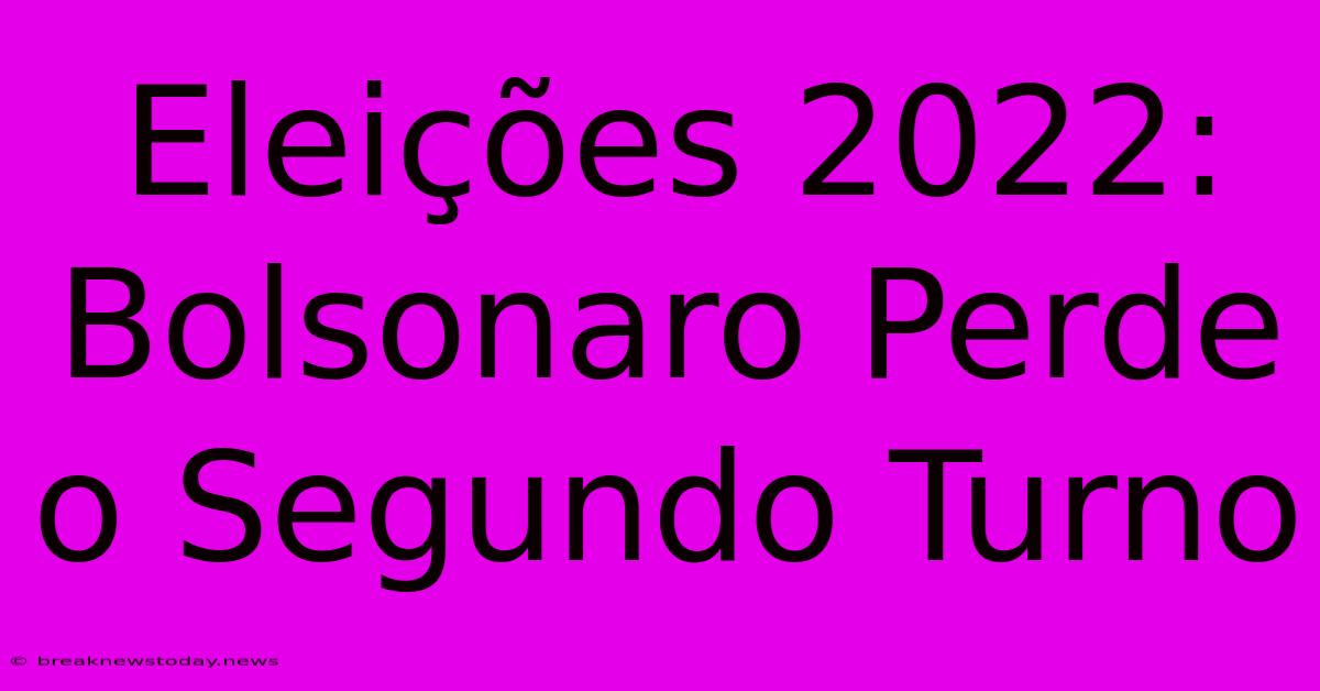 Eleições 2022: Bolsonaro Perde O Segundo Turno