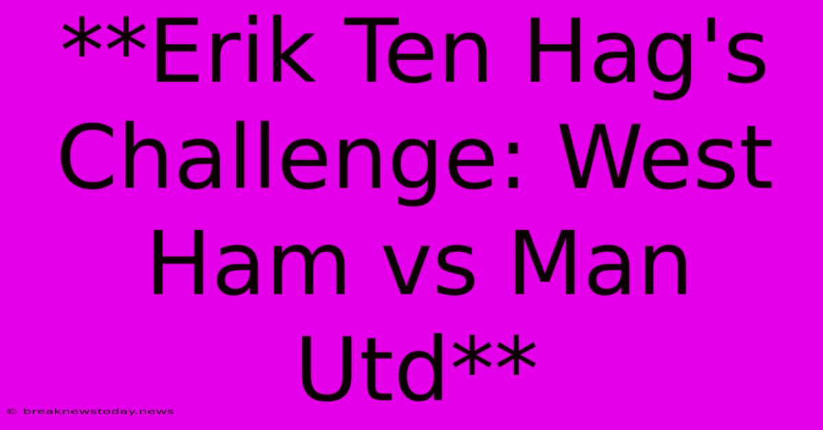 **Erik Ten Hag's Challenge: West Ham Vs Man Utd** 