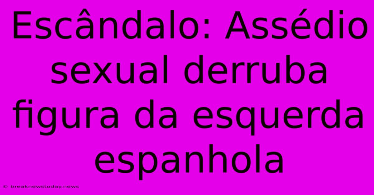 Escândalo: Assédio Sexual Derruba Figura Da Esquerda Espanhola