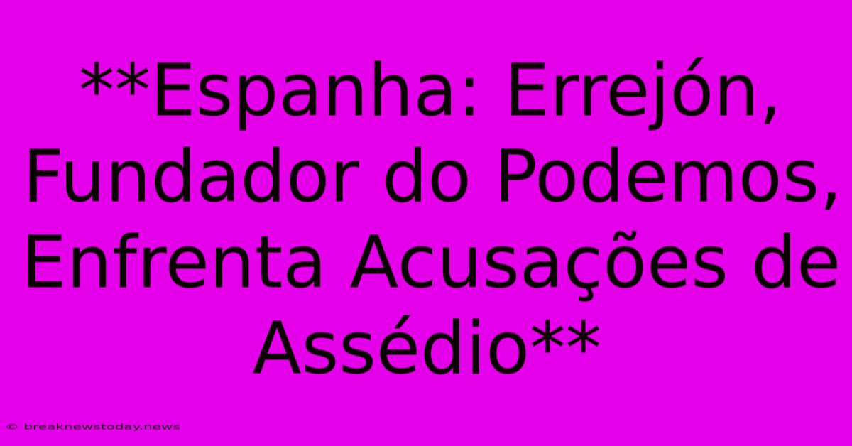 **Espanha: Errejón, Fundador Do Podemos, Enfrenta Acusações De Assédio** 