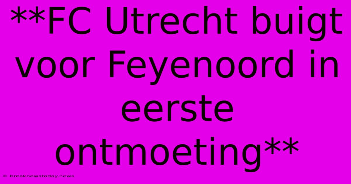 **FC Utrecht Buigt Voor Feyenoord In Eerste Ontmoeting**