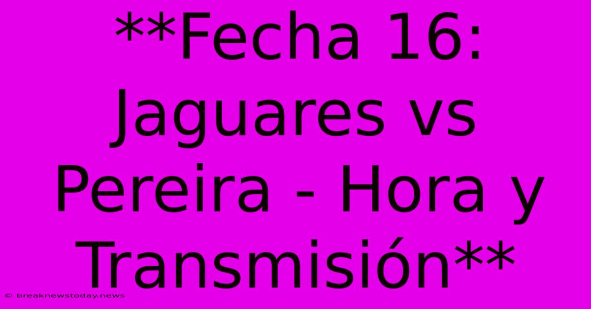 **Fecha 16: Jaguares Vs Pereira - Hora Y Transmisión**