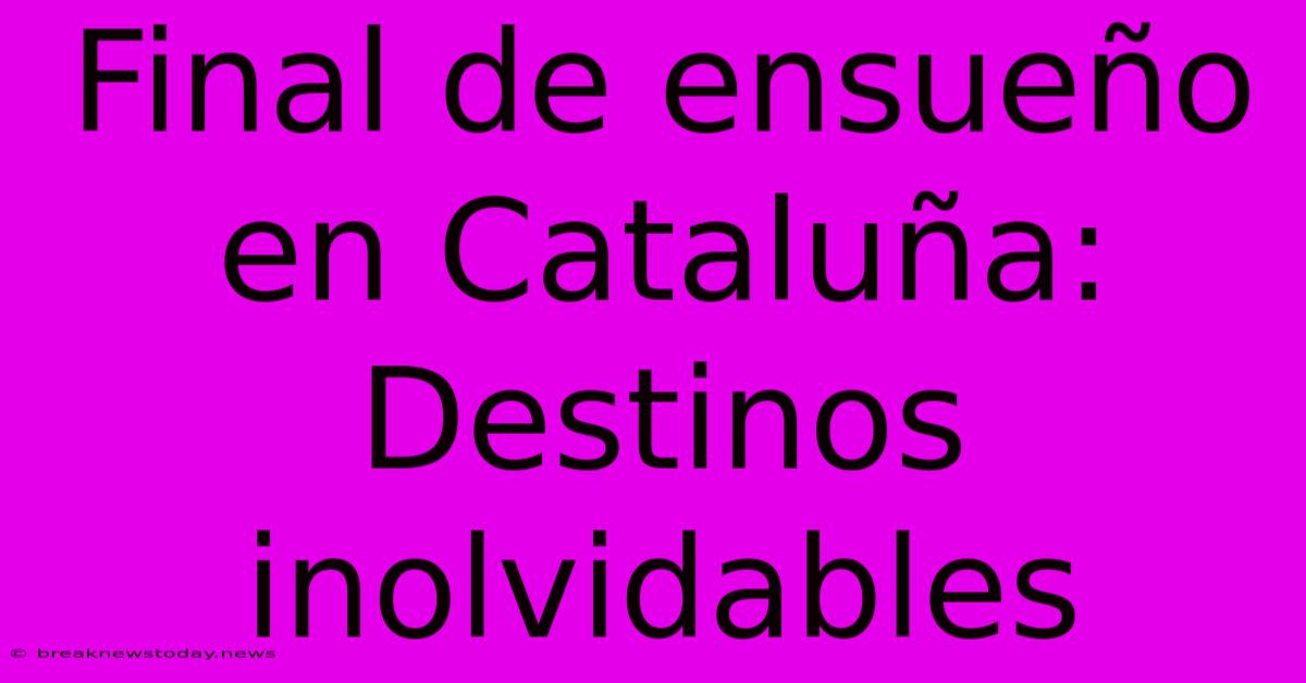 Final De Ensueño En Cataluña: Destinos Inolvidables