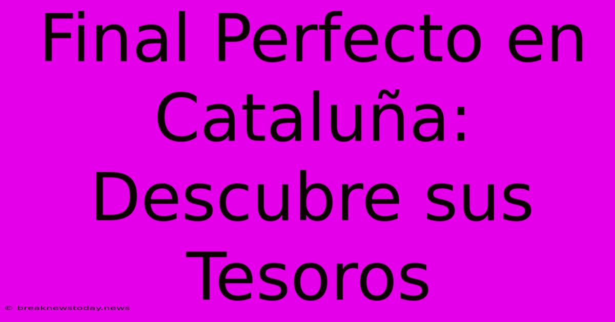 Final Perfecto En Cataluña: Descubre Sus Tesoros 