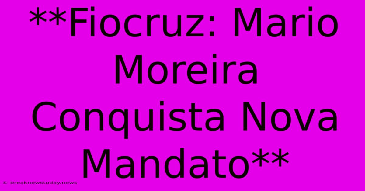 **Fiocruz: Mario Moreira Conquista Nova Mandato**