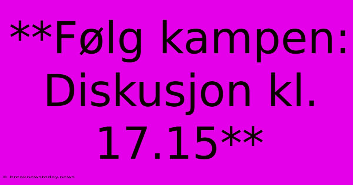 **Følg Kampen: Diskusjon Kl. 17.15** 