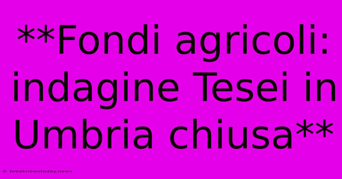 **Fondi Agricoli: Indagine Tesei In Umbria Chiusa**