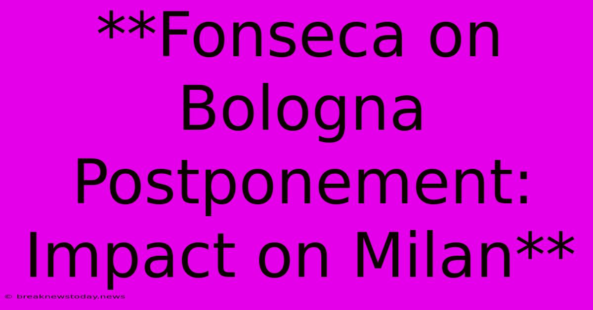 **Fonseca On Bologna Postponement: Impact On Milan**