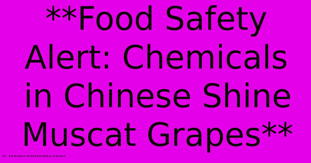 **Food Safety Alert: Chemicals In Chinese Shine Muscat Grapes**