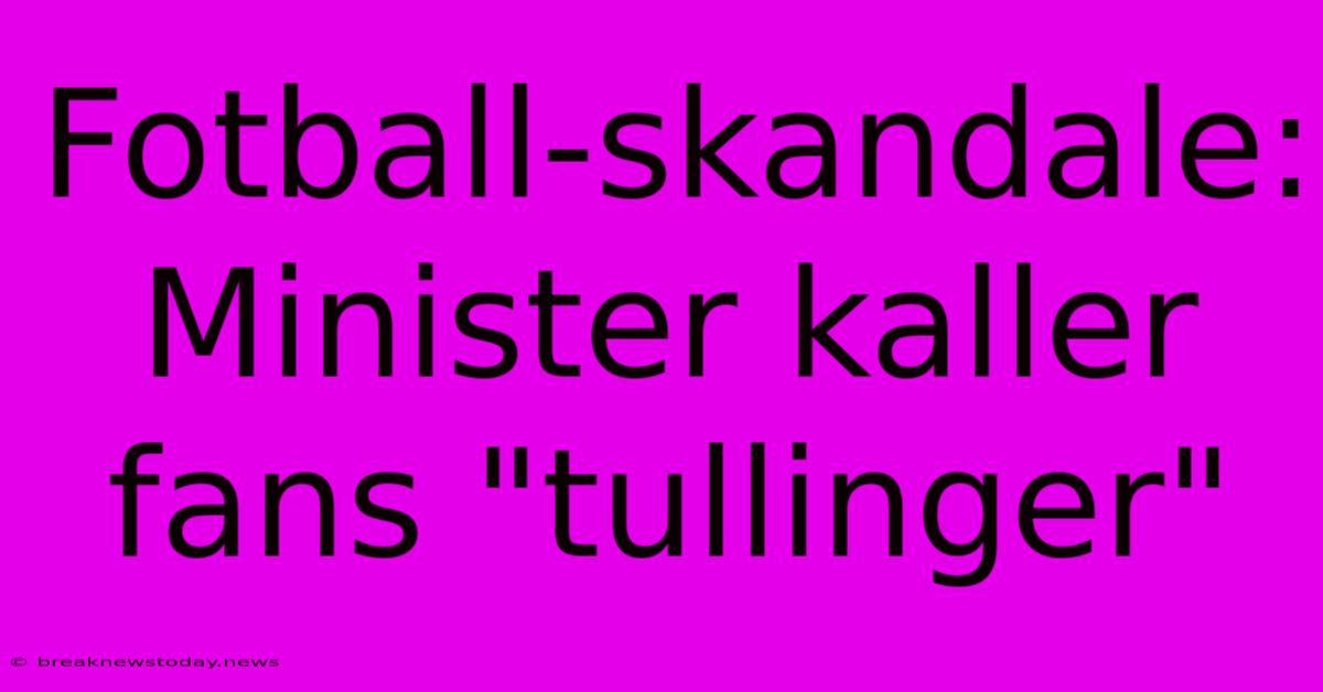 Fotball-skandale: Minister Kaller Fans 