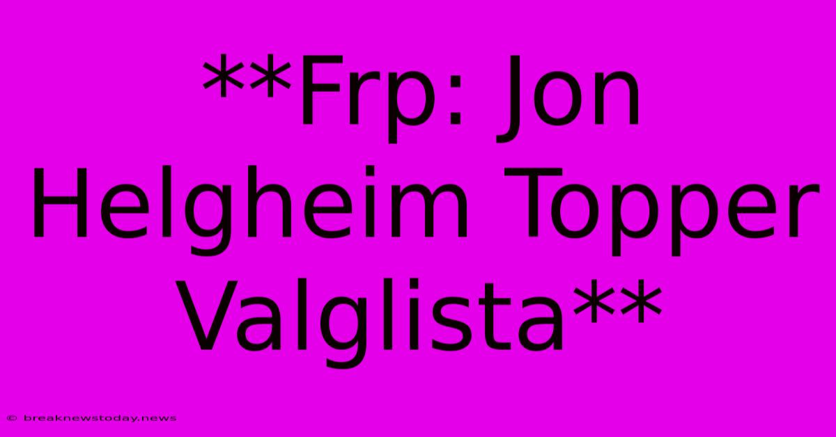 **Frp: Jon Helgheim Topper Valglista** 