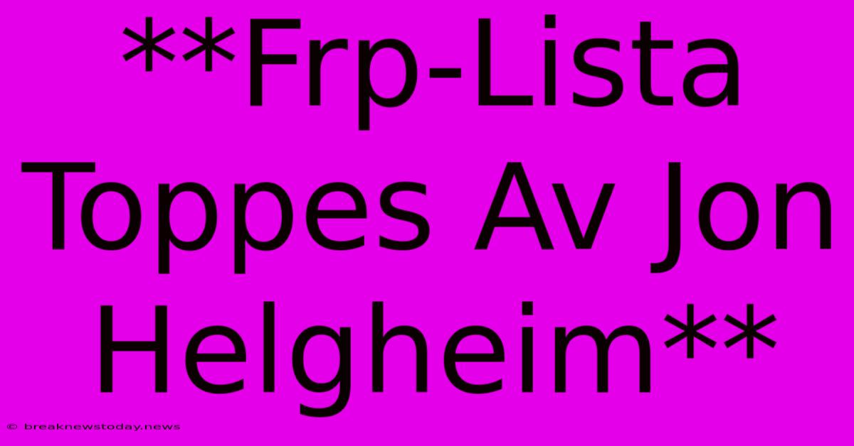 **Frp-Lista Toppes Av Jon Helgheim**