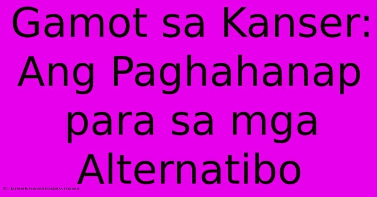 Gamot Sa Kanser: Ang Paghahanap Para Sa Mga Alternatibo