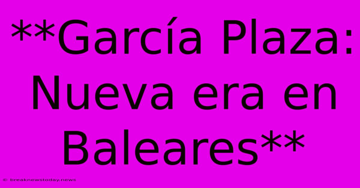 **García Plaza: Nueva Era En Baleares**