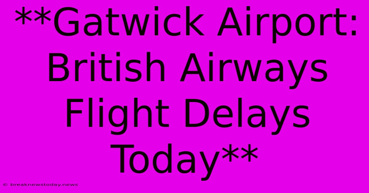 **Gatwick Airport: British Airways Flight Delays Today**