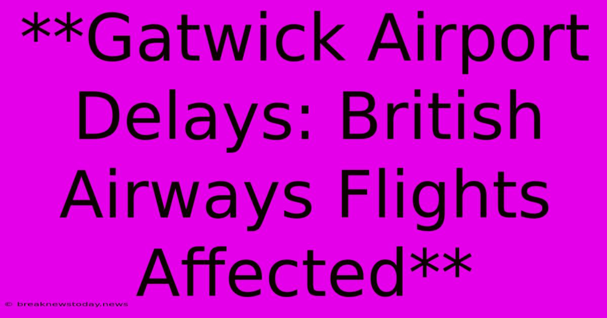 **Gatwick Airport Delays: British Airways Flights Affected**