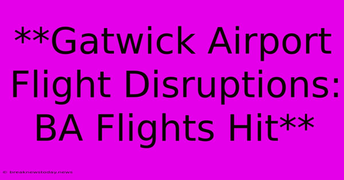 **Gatwick Airport Flight Disruptions: BA Flights Hit**