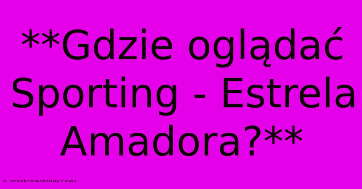 **Gdzie Oglądać Sporting - Estrela Amadora?**