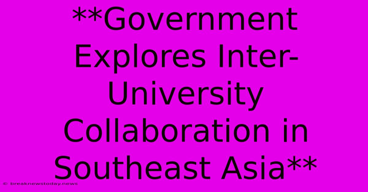 **Government Explores Inter-University Collaboration In Southeast Asia**