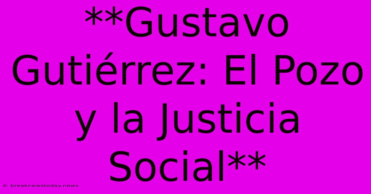 **Gustavo Gutiérrez: El Pozo Y La Justicia Social**