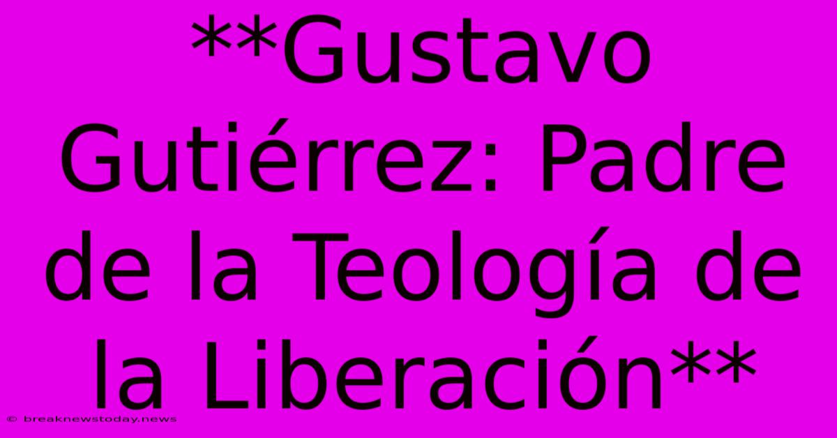 **Gustavo Gutiérrez: Padre De La Teología De La Liberación**