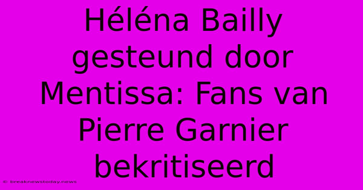 Héléna Bailly Gesteund Door Mentissa: Fans Van Pierre Garnier Bekritiseerd