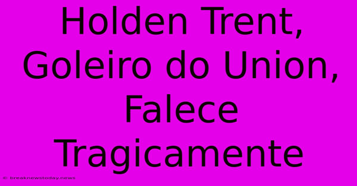 Holden Trent, Goleiro Do Union, Falece Tragicamente