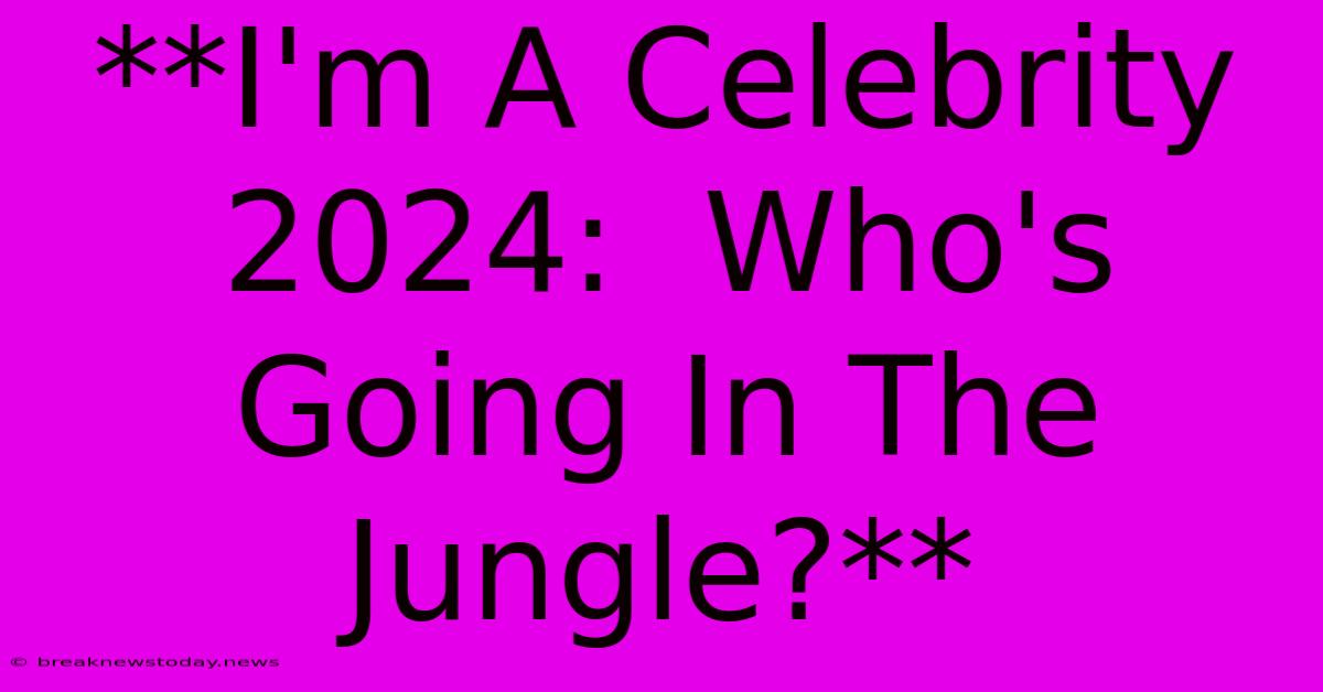 **I'm A Celebrity 2024:  Who's Going In The Jungle?** 