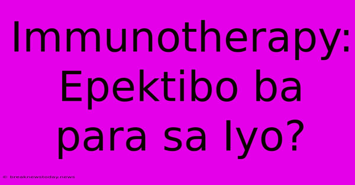 Immunotherapy: Epektibo Ba Para Sa Iyo?