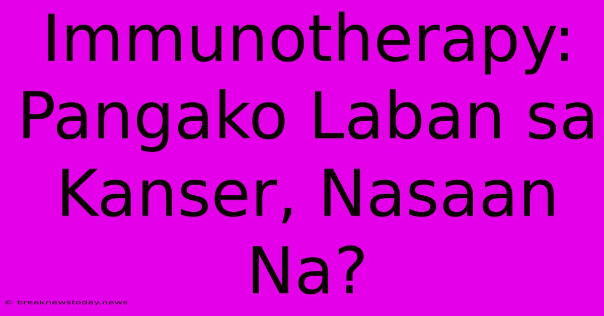 Immunotherapy: Pangako Laban Sa Kanser, Nasaan Na?