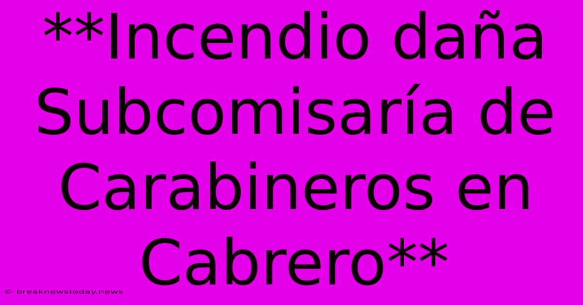 **Incendio Daña Subcomisaría De Carabineros En Cabrero**