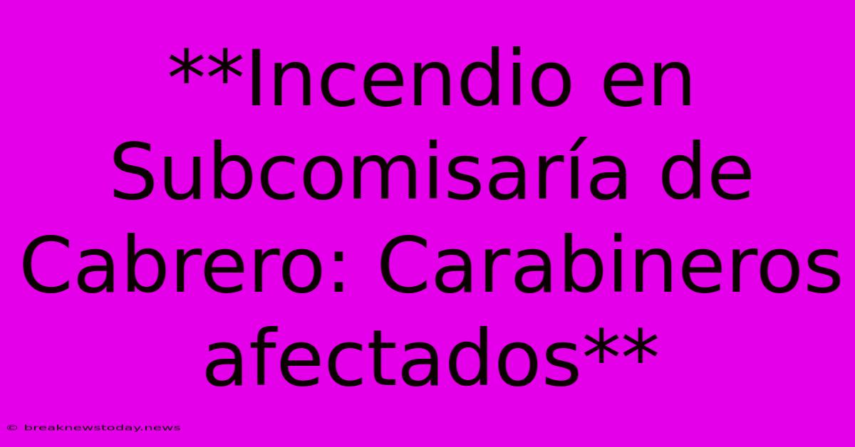 **Incendio En Subcomisaría De Cabrero: Carabineros Afectados**