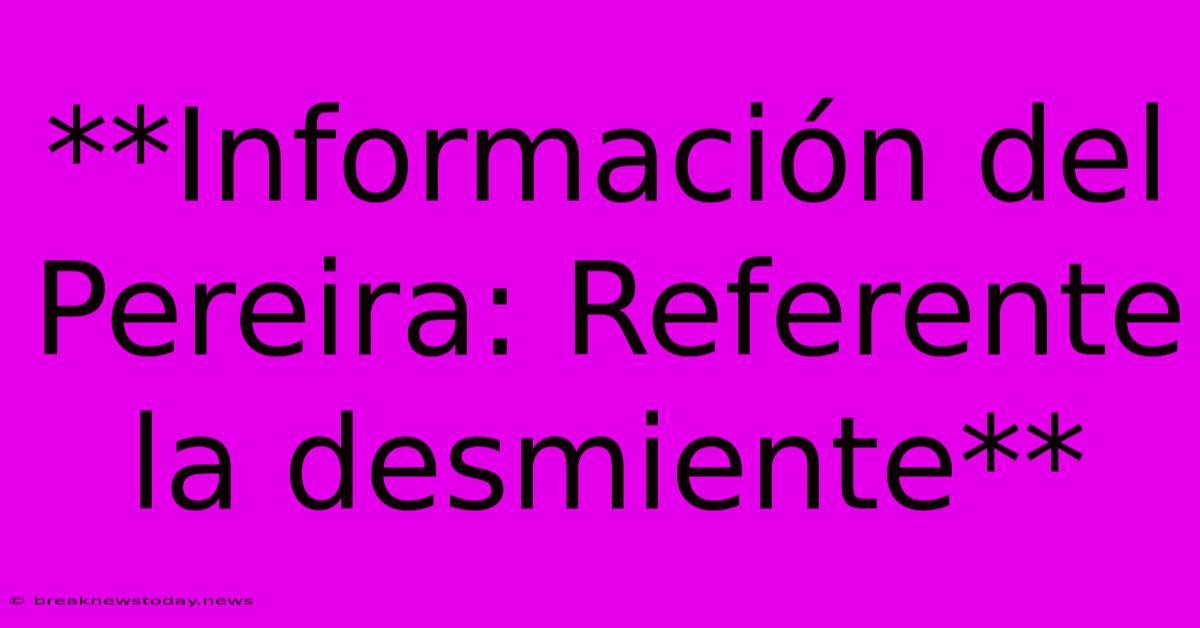 **Información Del Pereira: Referente La Desmiente**