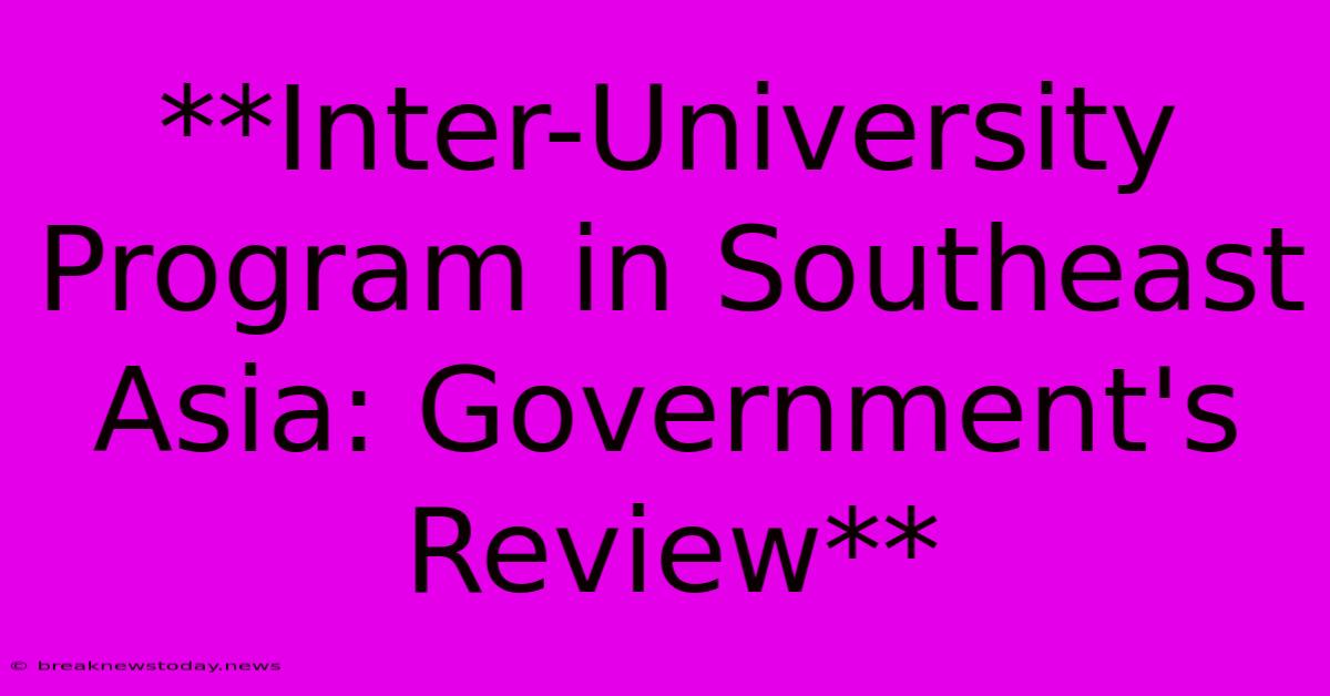 **Inter-University Program In Southeast Asia: Government's Review**