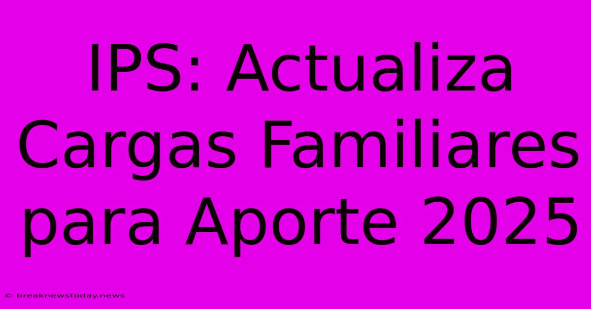 IPS: Actualiza Cargas Familiares Para Aporte 2025