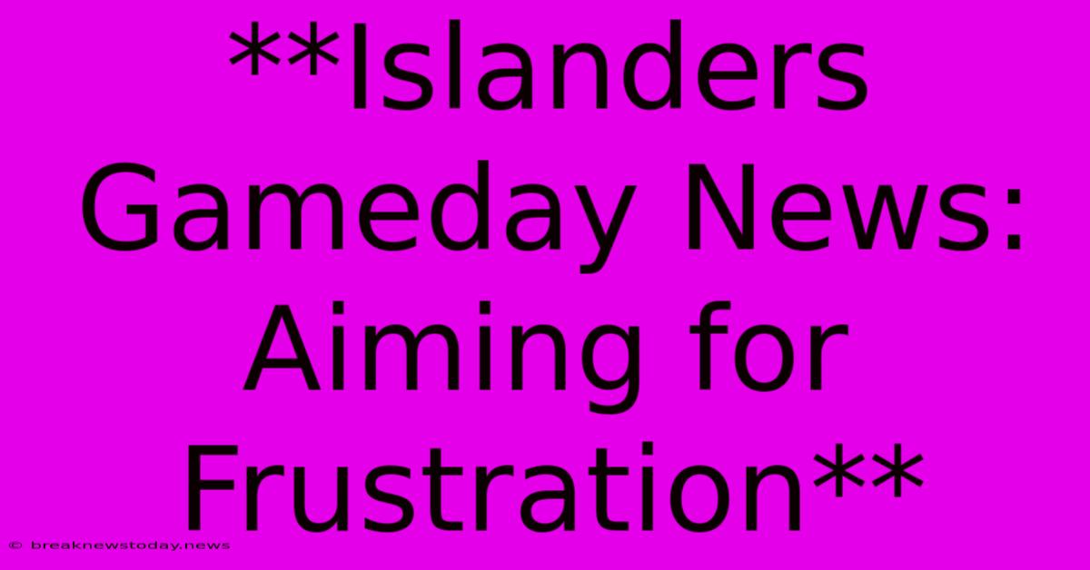 **Islanders Gameday News: Aiming For Frustration**