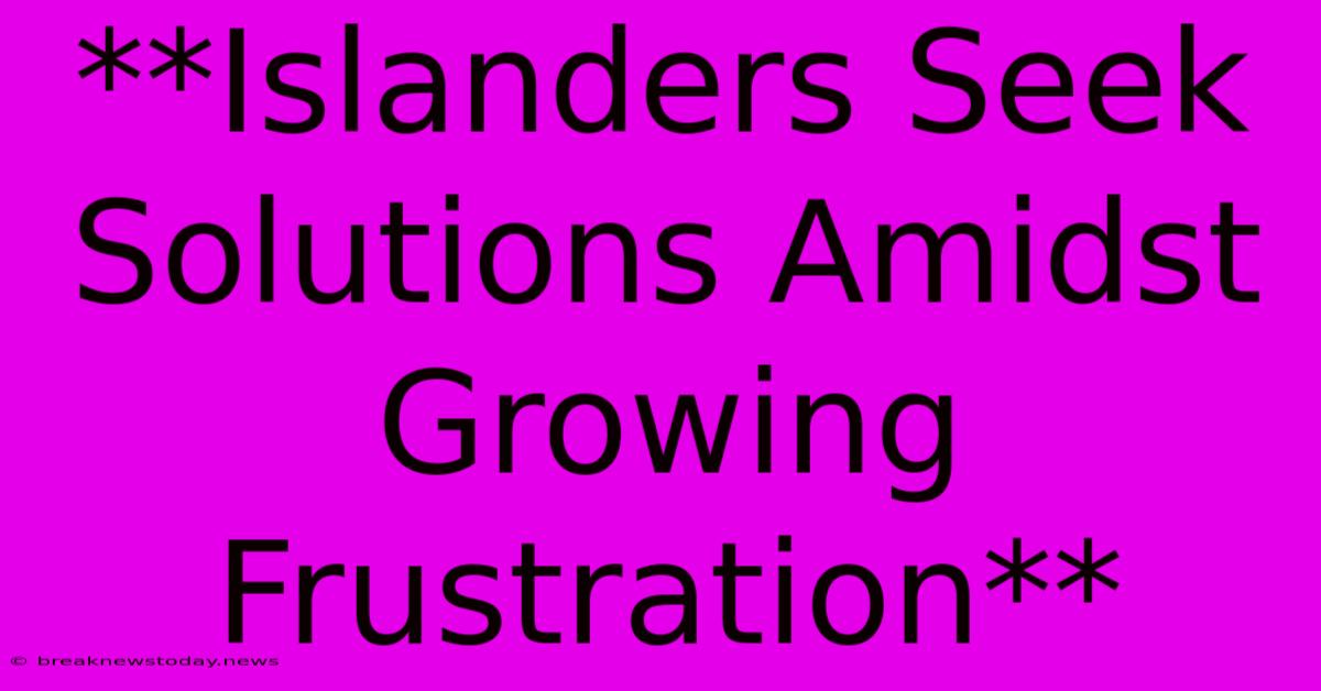 **Islanders Seek Solutions Amidst Growing Frustration** 