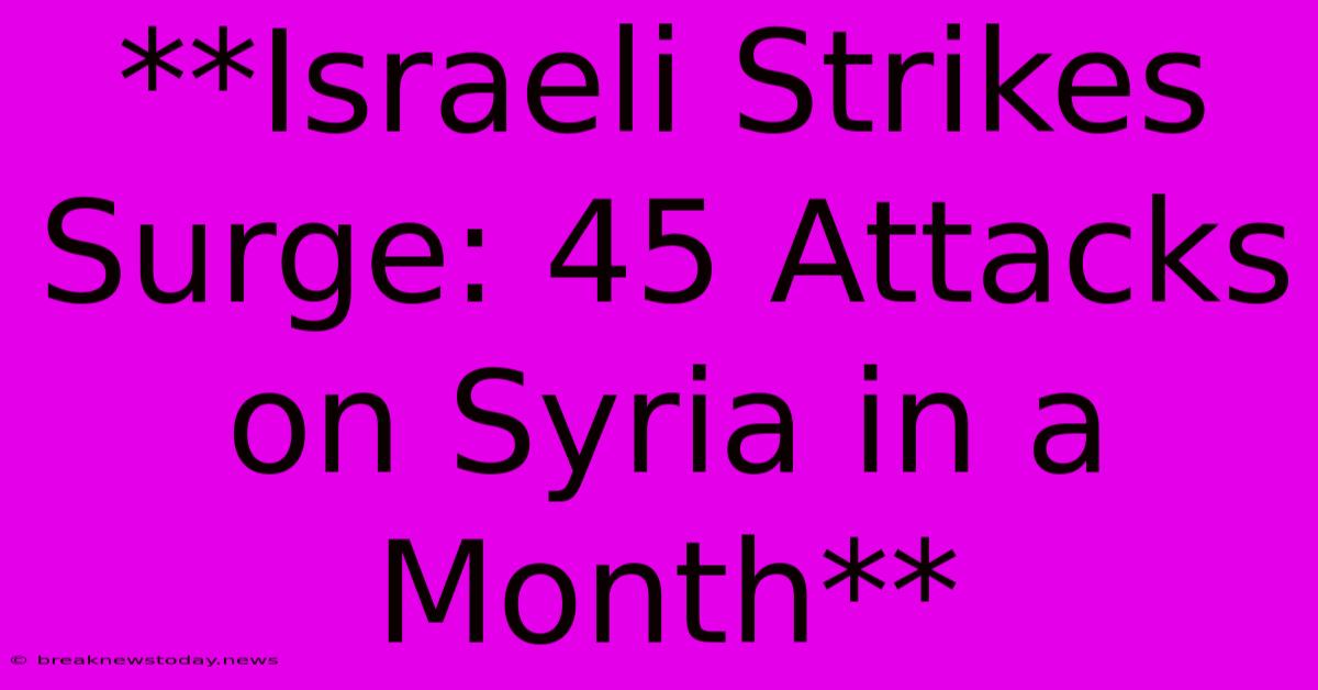 **Israeli Strikes Surge: 45 Attacks On Syria In A Month** 