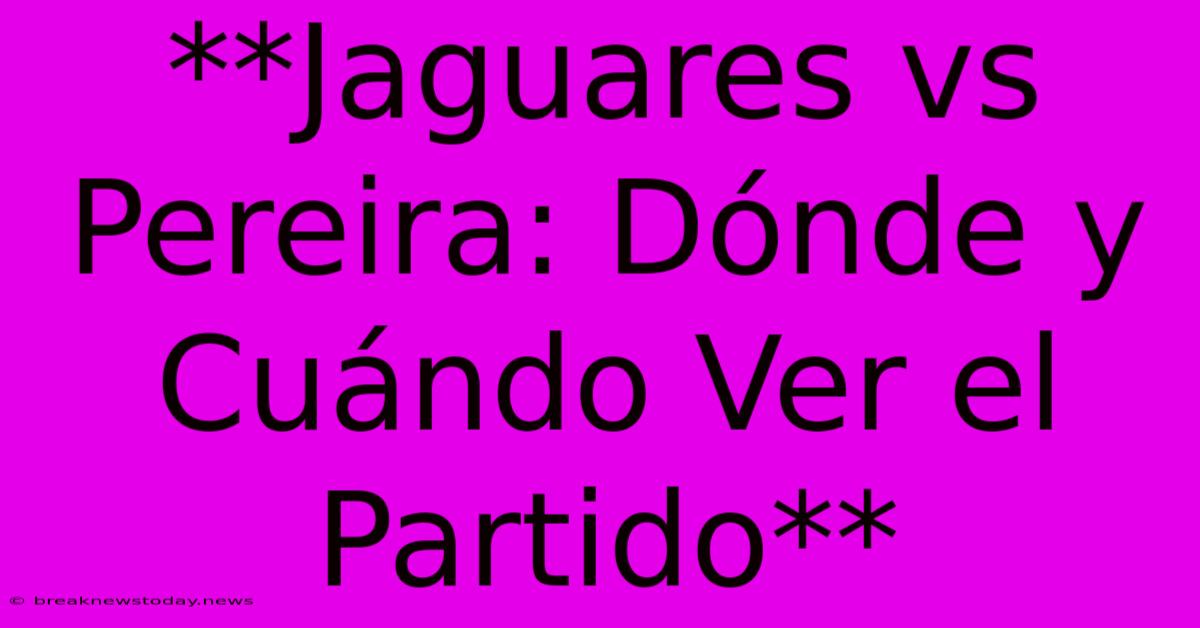 **Jaguares Vs Pereira: Dónde Y Cuándo Ver El Partido**