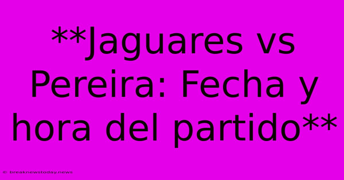 **Jaguares Vs Pereira: Fecha Y Hora Del Partido**