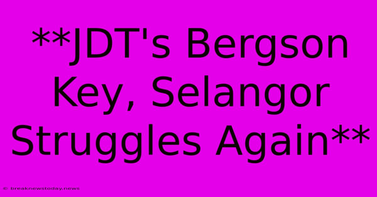 **JDT's Bergson Key, Selangor Struggles Again**