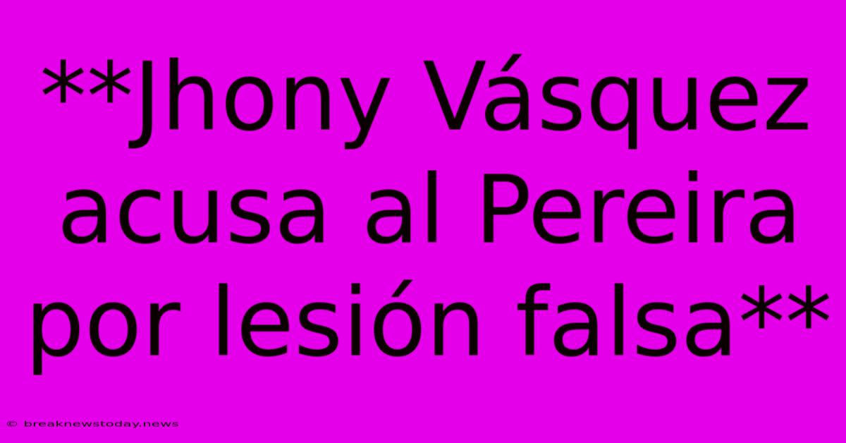 **Jhony Vásquez Acusa Al Pereira Por Lesión Falsa**