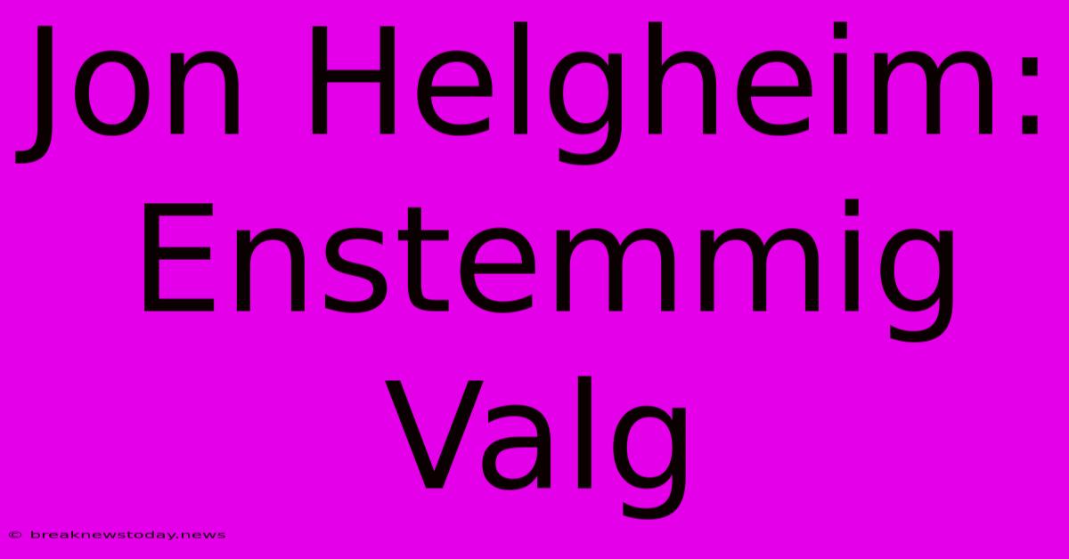 Jon Helgheim: Enstemmig Valg