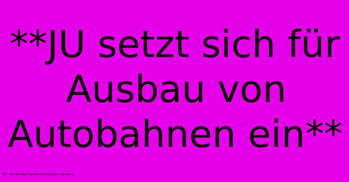 **JU Setzt Sich Für Ausbau Von Autobahnen Ein** 